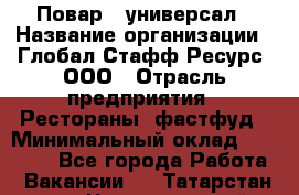 Повар - универсал › Название организации ­ Глобал Стафф Ресурс, ООО › Отрасль предприятия ­ Рестораны, фастфуд › Минимальный оклад ­ 30 000 - Все города Работа » Вакансии   . Татарстан респ.,Чистопольский р-н